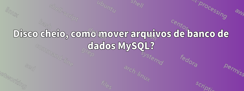 Disco cheio, como mover arquivos de banco de dados MySQL?