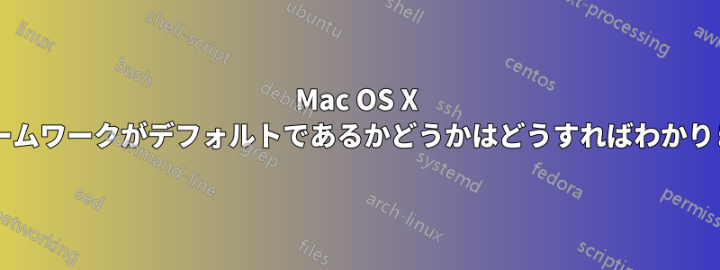 Mac OS X のフレームワークがデフォルトであるかどうかはどうすればわかりますか?