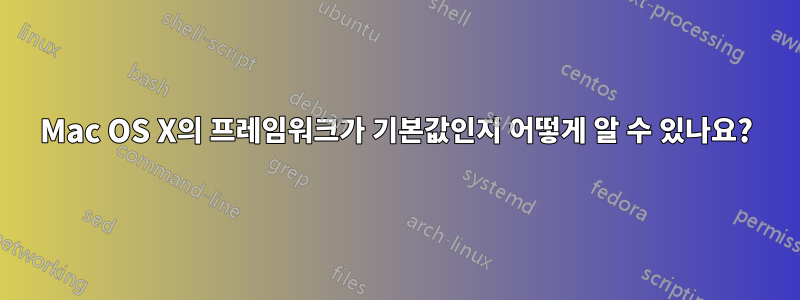 Mac OS X의 프레임워크가 기본값인지 어떻게 알 수 있나요?