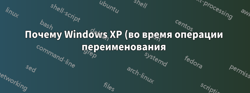 Почему Windows XP (во время операции переименования) сообщает, что файл уже существует, хотя на самом деле его нет?
