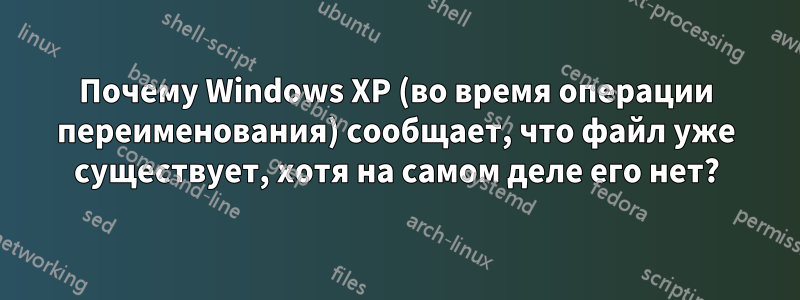 Почему Windows XP (во время операции переименования) сообщает, что файл уже существует, хотя на самом деле его нет?