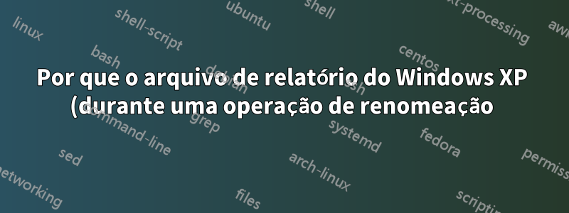 Por que o arquivo de relatório do Windows XP (durante uma operação de renomeação) já existe quando não existe?