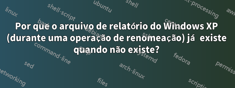 Por que o arquivo de relatório do Windows XP (durante uma operação de renomeação) já existe quando não existe?