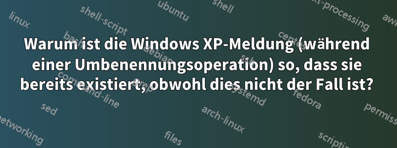 Warum ist die Windows XP-Meldung (während einer Umbenennungsoperation) so, dass sie bereits existiert, obwohl dies nicht der Fall ist?