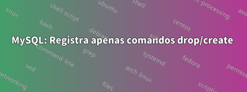 MySQL: Registra apenas comandos drop/create