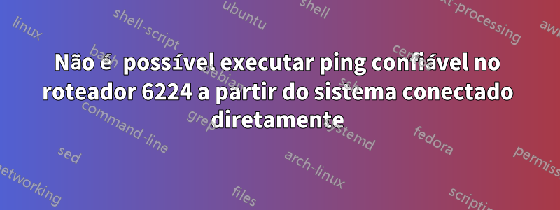 Não é possível executar ping confiável no roteador 6224 a partir do sistema conectado diretamente