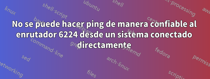 No se puede hacer ping de manera confiable al enrutador 6224 desde un sistema conectado directamente