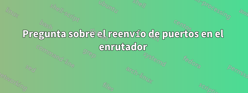 Pregunta sobre el reenvío de puertos en el enrutador