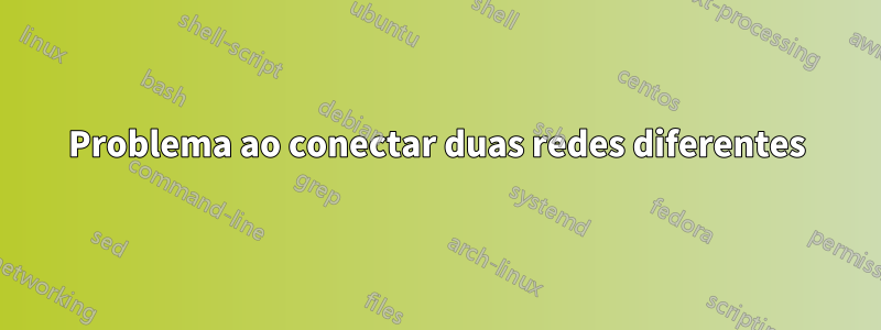 Problema ao conectar duas redes diferentes