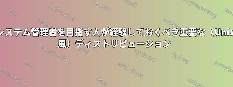 システム管理者を目指す人が経験しておくべき重要な（Unix 風）ディストリビューション 