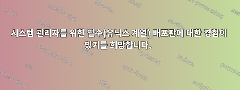 시스템 관리자를 위한 필수(유닉스 계열) 배포판에 대한 경험이 있기를 희망합니다. 