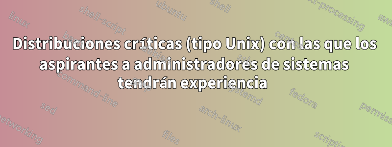 Distribuciones críticas (tipo Unix) con las que los aspirantes a administradores de sistemas tendrán experiencia 