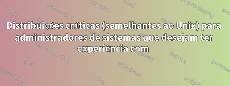 Distribuições críticas (semelhantes ao Unix) para administradores de sistemas que desejam ter experiência com 