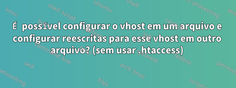 É possível configurar o vhost em um arquivo e configurar reescritas para esse vhost em outro arquivo? (sem usar .htaccess)