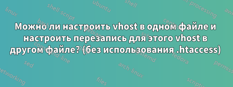 Можно ли настроить vhost в одном файле и настроить перезапись для этого vhost в другом файле? (без использования .htaccess)