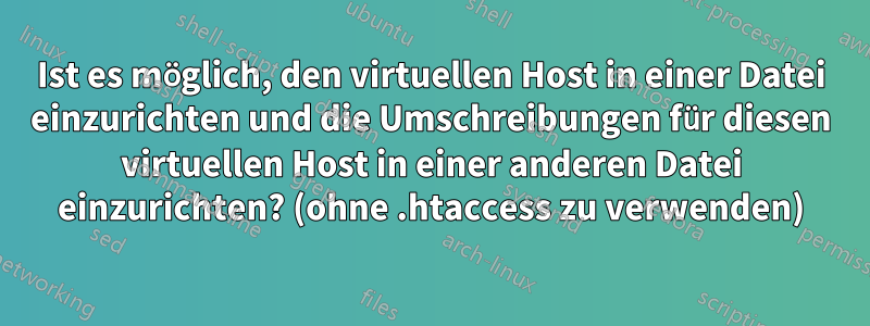 Ist es möglich, den virtuellen Host in einer Datei einzurichten und die Umschreibungen für diesen virtuellen Host in einer anderen Datei einzurichten? (ohne .htaccess zu verwenden)