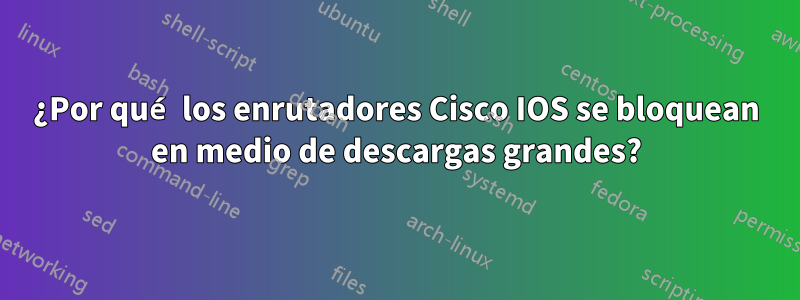 ¿Por qué los enrutadores Cisco IOS se bloquean en medio de descargas grandes?