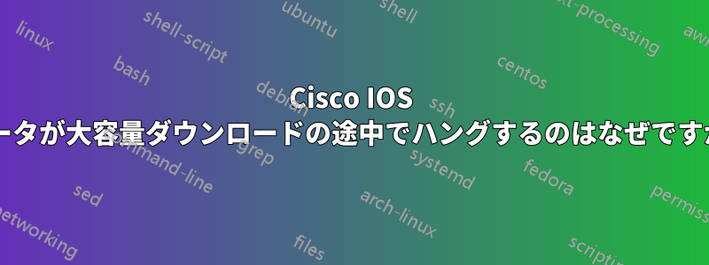 Cisco IOS ルータが大容量ダウンロードの途中でハングするのはなぜですか?