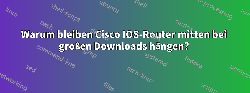 Warum bleiben Cisco IOS-Router mitten bei großen Downloads hängen?