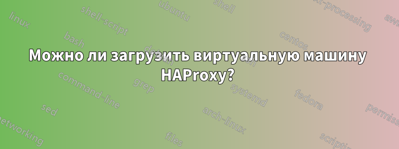 Можно ли загрузить виртуальную машину HAProxy?