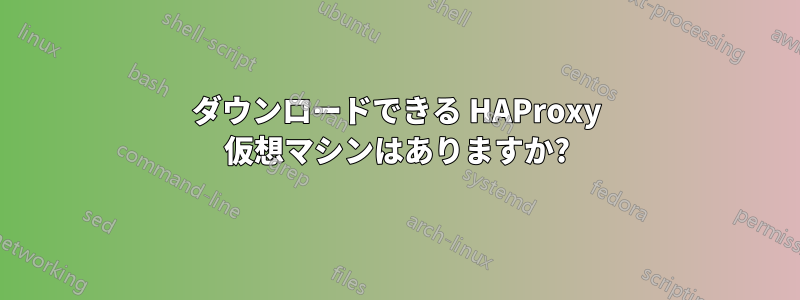 ダウンロードできる HAProxy 仮想マシンはありますか?