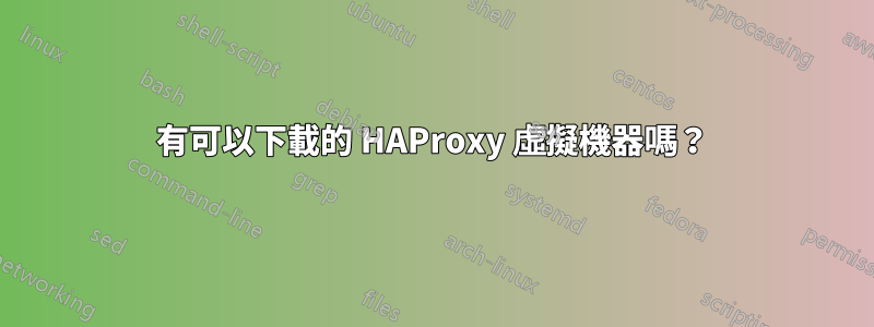 有可以下載的 HAProxy 虛擬機器嗎？