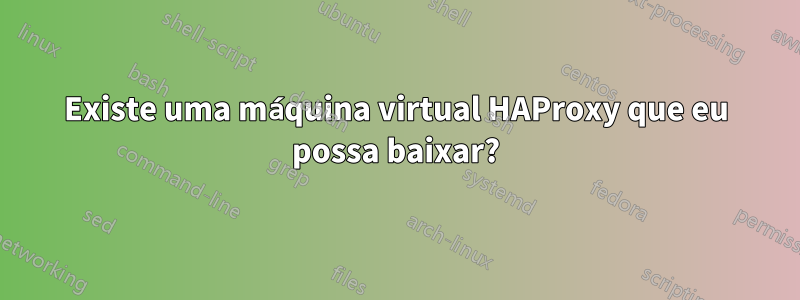 Existe uma máquina virtual HAProxy que eu possa baixar?