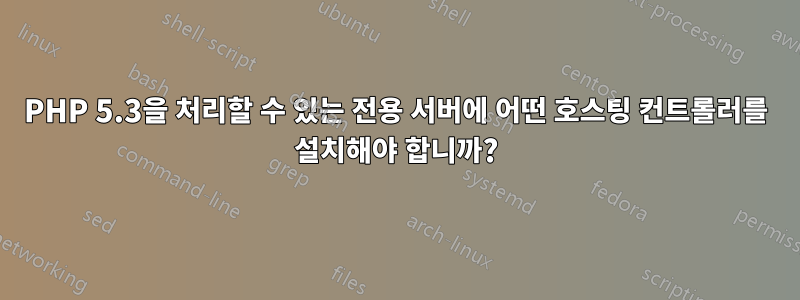 PHP 5.3을 처리할 수 있는 전용 서버에 어떤 호스팅 컨트롤러를 설치해야 합니까?