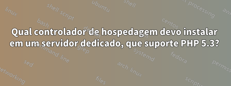 Qual controlador de hospedagem devo instalar em um servidor dedicado, que suporte PHP 5.3?