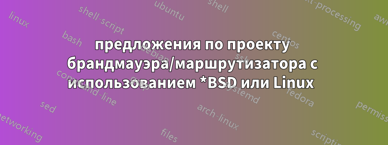 предложения по проекту брандмауэра/маршрутизатора с использованием *BSD или Linux 