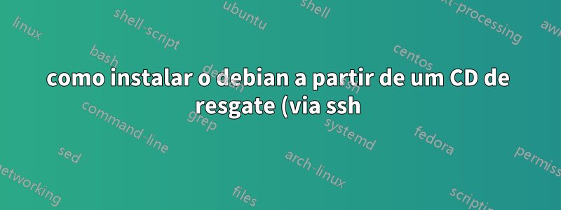 como instalar o debian a partir de um CD de resgate (via ssh)