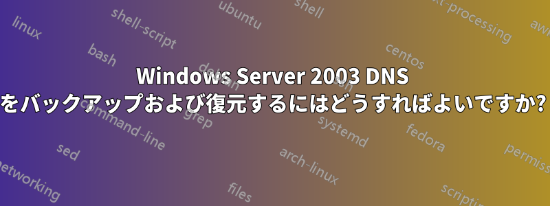 Windows Server 2003 DNS をバックアップおよび復元するにはどうすればよいですか?