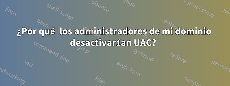 ¿Por qué los administradores de mi dominio desactivarían UAC? 