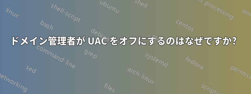 ドメイン管理者が UAC をオフにするのはなぜですか? 