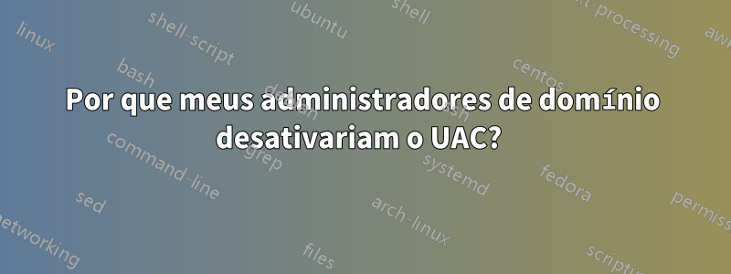 Por que meus administradores de domínio desativariam o UAC? 