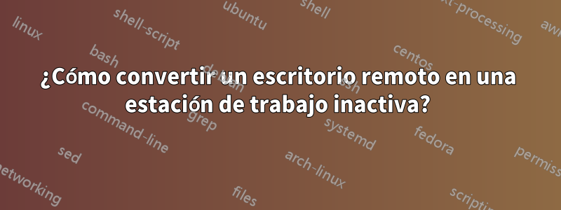 ¿Cómo convertir un escritorio remoto en una estación de trabajo inactiva?