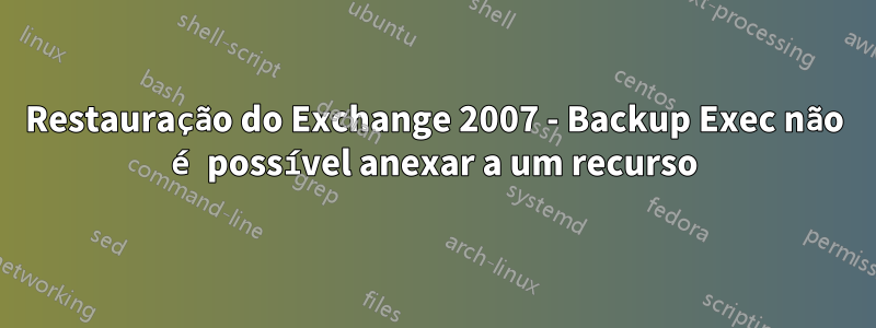 Restauração do Exchange 2007 - Backup Exec não é possível anexar a um recurso