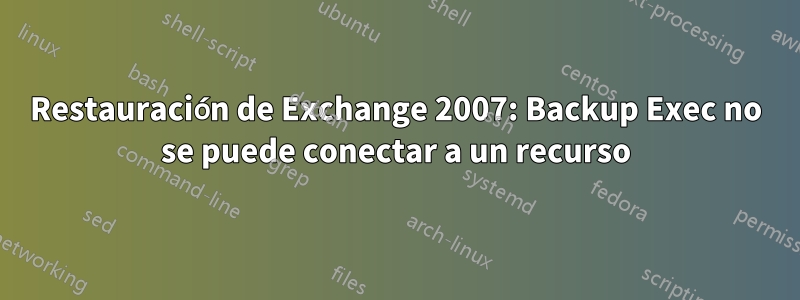 Restauración de Exchange 2007: Backup Exec no se puede conectar a un recurso