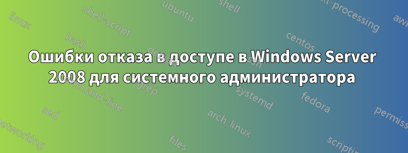 Ошибки отказа в доступе в Windows Server 2008 для системного администратора