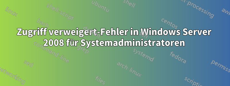 Zugriff verweigert-Fehler in Windows Server 2008 für Systemadministratoren