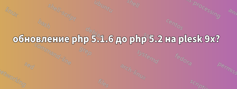 обновление php 5.1.6 до php 5.2 на plesk 9x? 