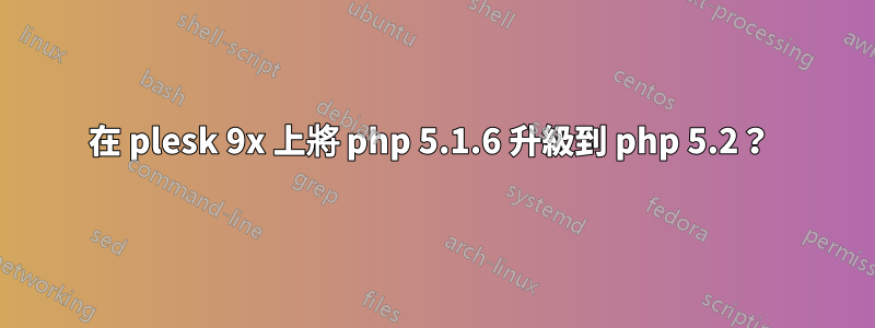 在 plesk 9x 上將 php 5.1.6 升級到 php 5.2？ 