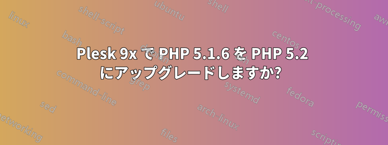 Plesk 9x で PHP 5.1.6 を PHP 5.2 にアップグレードしますか? 