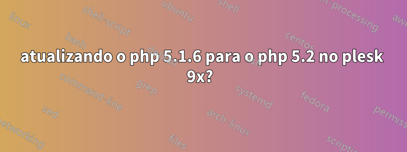 atualizando o php 5.1.6 para o php 5.2 no plesk 9x? 