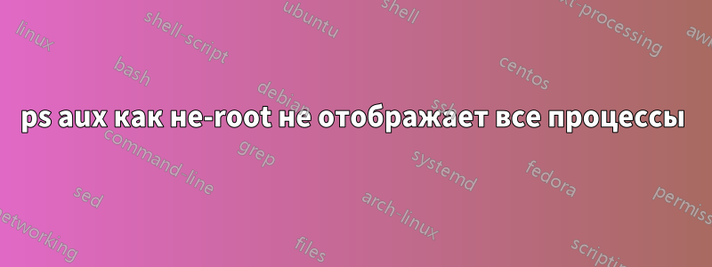 ps aux как не-root не отображает все процессы