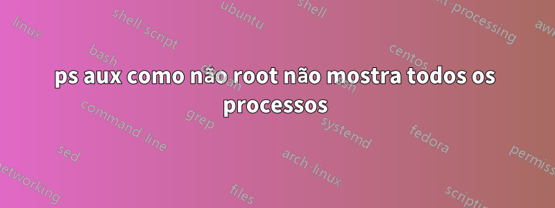 ps aux como não root não mostra todos os processos