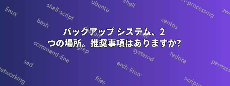 バックアップ システム、2 つの場所。推奨事項はありますか?