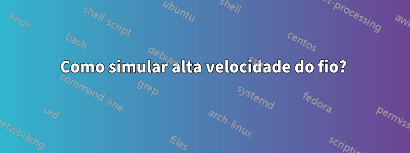 Como simular alta velocidade do fio?