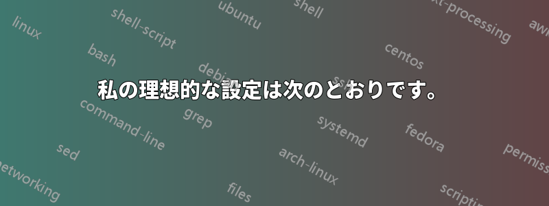 私の理想的な設定は次のとおりです。