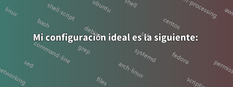 Mi configuración ideal es la siguiente: